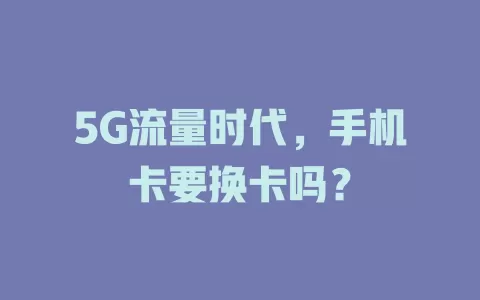 5G流量时代，手机卡要换卡吗？