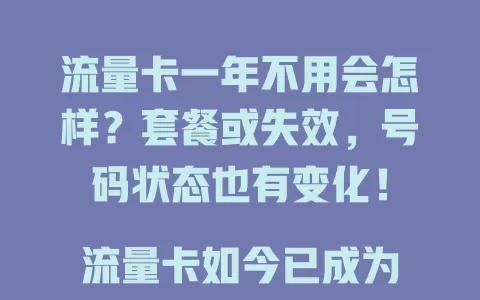 流量卡一年不用会怎样？套餐或失效，号码状态也有变化！

流量卡如今已成为人们生活中不可或缺的通信工具，为我们提供了便捷的上网体验。然而，若流量卡一年不用，会出现怎样的情况呢？

首先，套餐费用方面。大部分流量卡套餐都有一定的有效期规定。若一年不用，可能会超出套餐有效期，导致套餐失效，后续再使用时可能需重新办理新套餐或支付额外费用来恢复使用。

其次，流量和通话时长。流量卡中的流量和通话时长通常也有相应规则。一年不用，流量可能过期清零，通话时长也可能无法继续累积。这意味着当你再次使用时，需要重新规划流量和通话使用情况，甚至可能因流量不足而产生额外的流量费用。

再者，号码状态。长期不使用流量卡，号码可能会被运营商进行相关处理。例如，可能会被标记为欠费停机或预销户状态。欠费停机还好，补缴欠费后可能还能正常使用；但预销户状态就比较麻烦，可能需要到运营商营业厅进行一系列复杂的手续才能恢复号码使用。

另外，网络制式的变化。随着通信技术的不断发展，网络制式也在更新。一年不用流量卡，可能会出现设备与流量卡的网络制式不匹配的情况。比如，原本支持的某种网络制式被淘汰，导致流量卡无法在原有设备上正常使用，需要更换支持新网络制式的设备或流量卡。

总之，流量卡一年不用会带来诸多影响。大家在使用流量卡时，若有较长时间不使用的计划，一定要提前了解运营商的相关规定，妥善处理流量卡，避免不必要的麻烦。