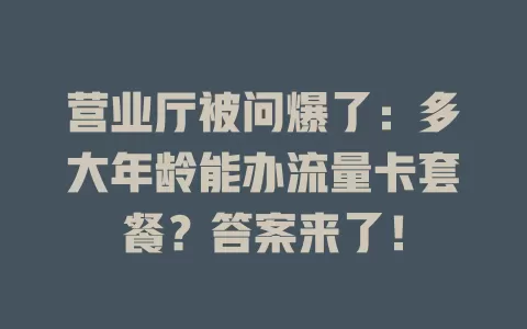 营业厅被问爆了：多大年龄能办流量卡套餐？答案来了！