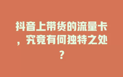 抖音上带货的流量卡，究竟有何独特之处？