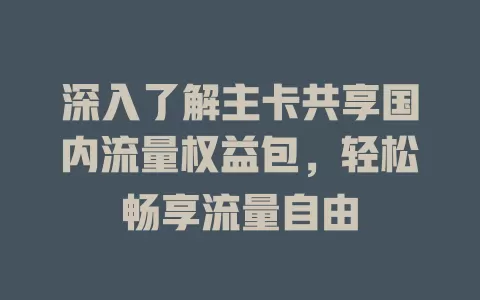 深入了解主卡共享国内流量权益包，轻松畅享流量自由