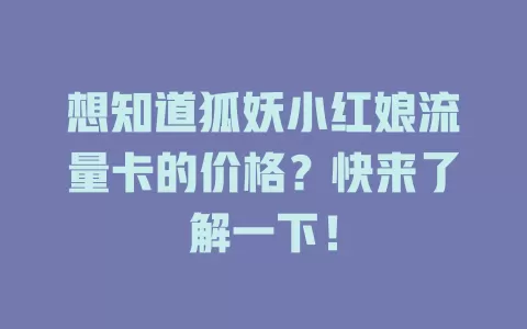想知道狐妖小红娘流量卡的价格？快来了解一下！