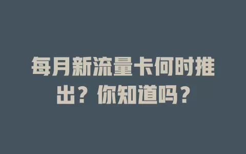 每月新流量卡何时推出？你知道吗？