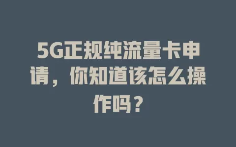 5G正规纯流量卡申请，你知道该怎么操作吗？