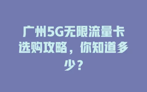 广州5G无限流量卡选购攻略，你知道多少？