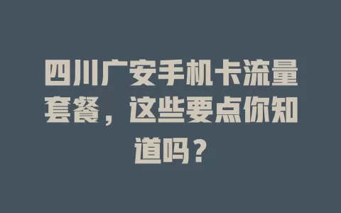 四川广安手机卡流量套餐，这些要点你知道吗？