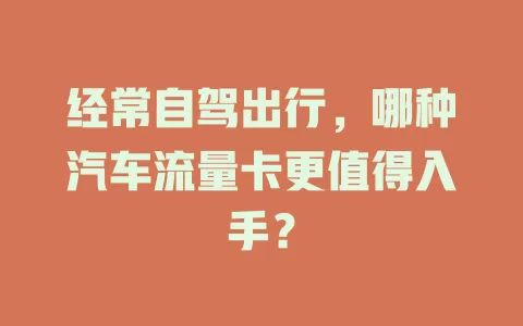 经常自驾出行，哪种汽车流量卡更值得入手？