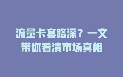 流量卡套路深？一文带你看清市场真相