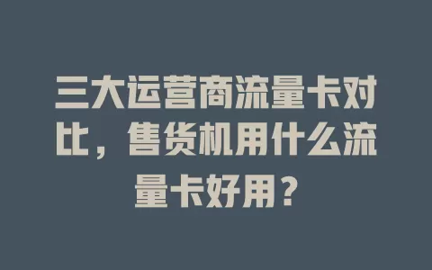 三大运营商流量卡对比，售货机用什么流量卡好用？