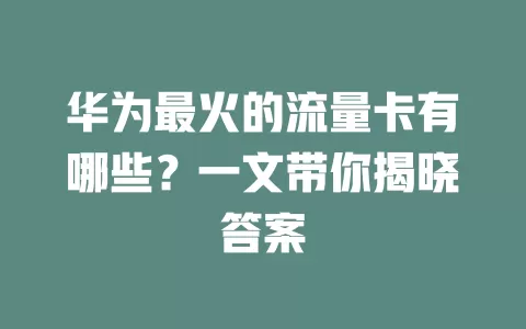 华为最火的流量卡有哪些？一文带你揭晓答案