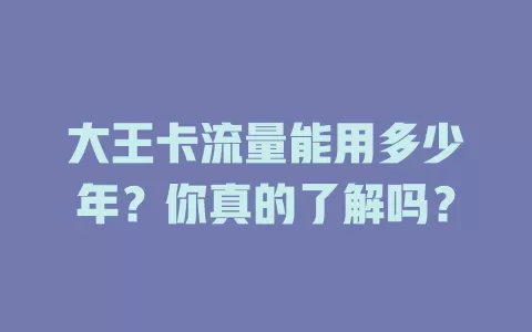 大王卡流量能用多少年？你真的了解吗？