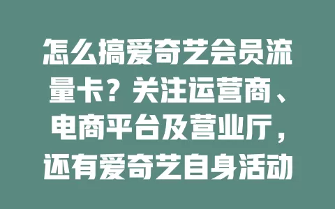 怎么搞爱奇艺会员流量卡？关注运营商、电商平台及营业厅，还有爱奇艺自身活动，掌握这些轻松拿下