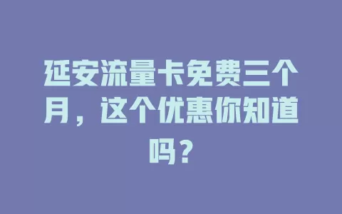 延安流量卡免费三个月，这个优惠你知道吗？