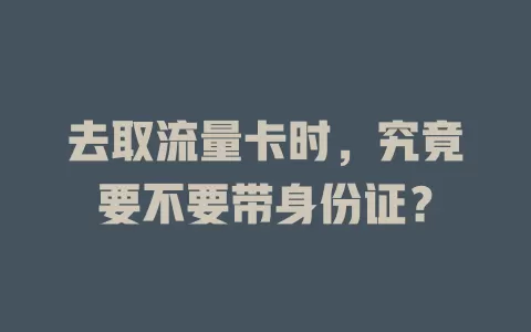 去取流量卡时，究竟要不要带身份证？