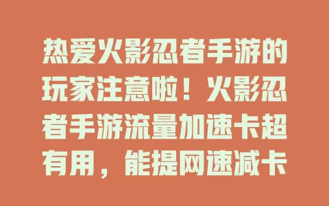 热爱火影忍者手游的玩家注意啦！火影忍者手游流量加速卡超有用，能提网速减卡顿，让你畅享游戏，无惧网络问题，尽情沉浸热血火影世界！