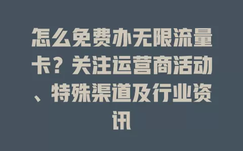 怎么免费办无限流量卡？关注运营商活动、特殊渠道及行业资讯