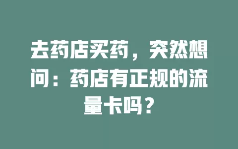 去药店买药，突然想问：药店有正规的流量卡吗？
