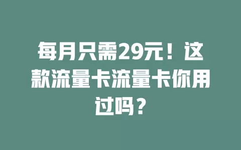 每月只需29元！这款流量卡流量卡你用过吗？