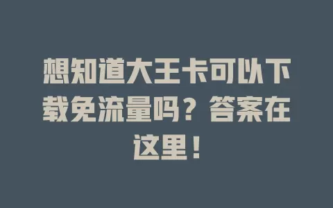 想知道大王卡可以下载免流量吗？答案在这里！