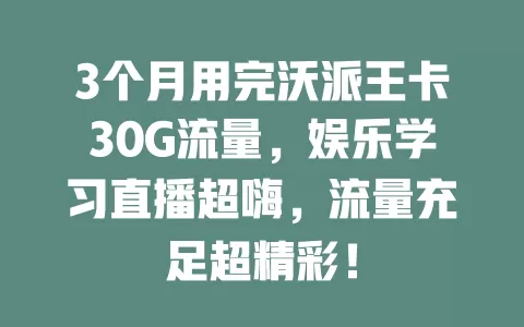 3个月用完沃派王卡30G流量，娱乐学习直播超嗨，流量充足超精彩！