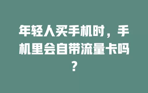 年轻人买手机时，手机里会自带流量卡吗？