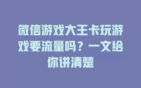 微信游戏大王卡玩游戏要流量吗？一文给你讲清楚