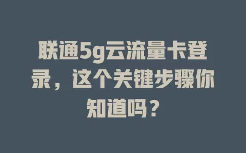 联通5g云流量卡登录，这个关键步骤你知道吗？
