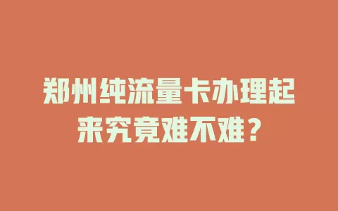郑州纯流量卡办理起来究竟难不难？