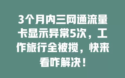 3个月内三网通流量卡显示异常5次，工作旅行全被搅，快来看咋解决！