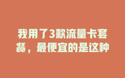 我用了3款流量卡套餐，最便宜的是这种