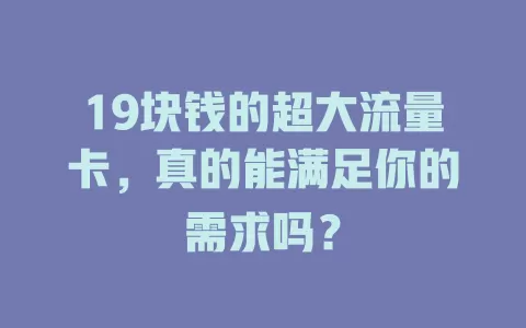 19块钱的超大流量卡，真的能满足你的需求吗？