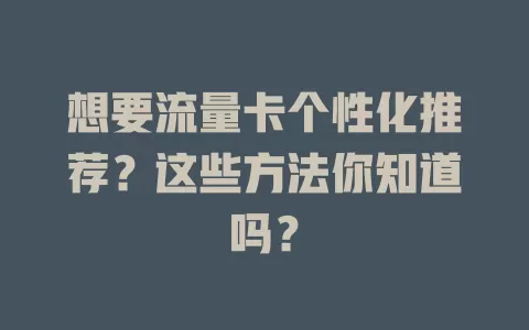 想要流量卡个性化推荐？这些方法你知道吗？
