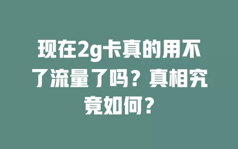 现在2g卡真的用不了流量了吗？真相究竟如何？