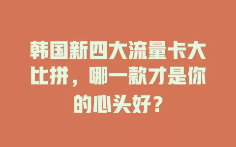 韩国新四大流量卡大比拼，哪一款才是你的心头好？
