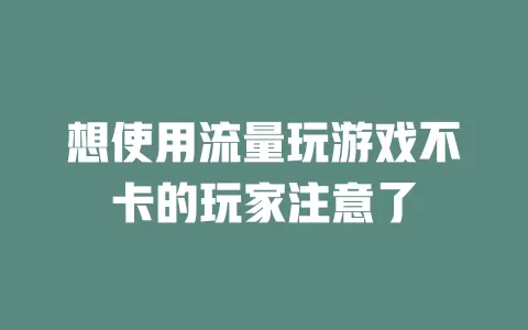 想使用流量玩游戏不卡的玩家注意了