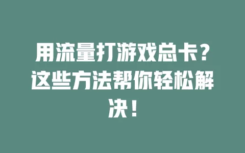 用流量打游戏总卡？这些方法帮你轻松解决！