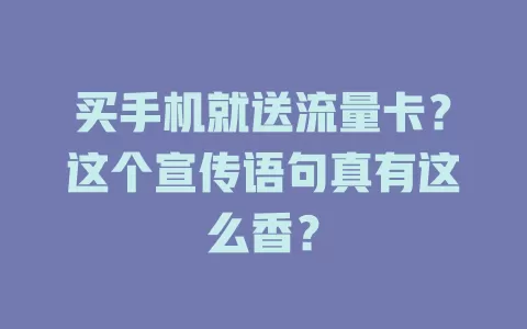 买手机就送流量卡？这个宣传语句真有这么香？