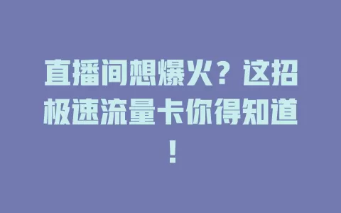 直播间想爆火？这招极速流量卡你得知道！