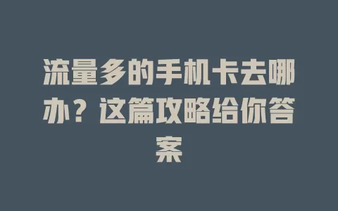 流量多的手机卡去哪办？这篇攻略给你答案