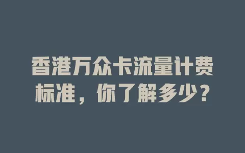 香港万众卡流量计费标准，你了解多少？