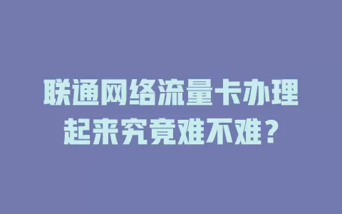 联通网络流量卡办理起来究竟难不难？