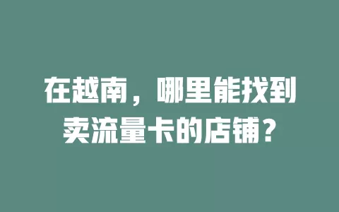 在越南，哪里能找到卖流量卡的店铺？