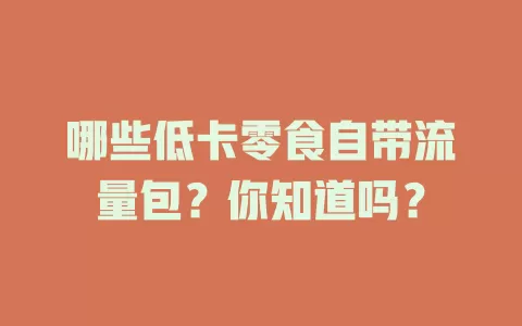 哪些低卡零食自带流量包？你知道吗？