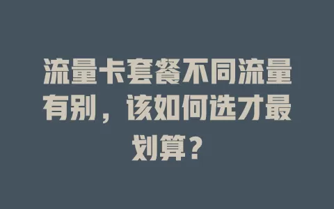 流量卡套餐不同流量有别，该如何选才最划算？
