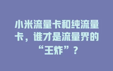 小米流量卡和纯流量卡，谁才是流量界的“王炸”？