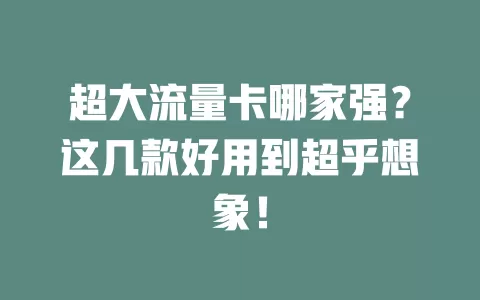 超大流量卡哪家强？这几款好用到超乎想象！