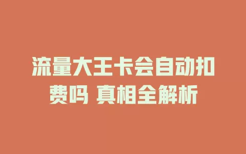 流量大王卡会自动扣费吗 真相全解析