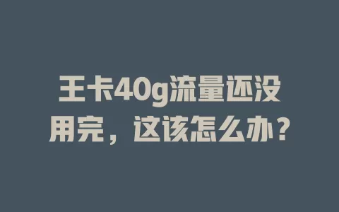 王卡40g流量还没用完，这该怎么办？
