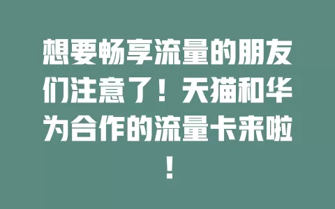 想要畅享流量的朋友们注意了！天猫和华为合作的流量卡来啦！