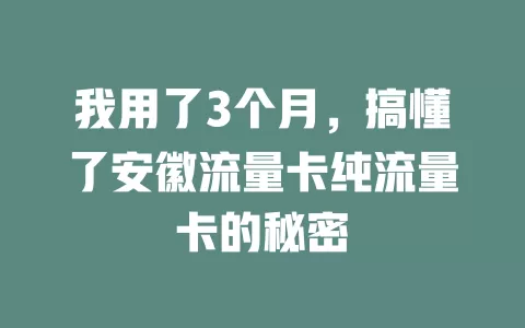我用了3个月，搞懂了安徽流量卡纯流量卡的秘密